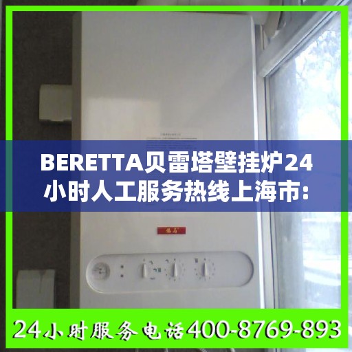 BERETTA贝雷塔壁挂炉24小时人工服务热线上海市:专业指南最新攻略