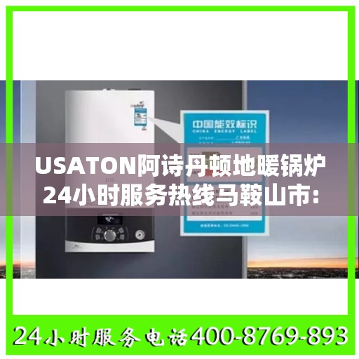 USATON阿诗丹顿地暖锅炉24小时服务热线马鞍山市:权威解读