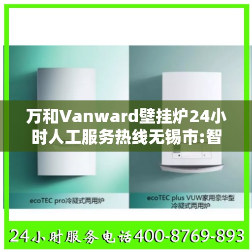万和Vanward壁挂炉24小时人工服务热线无锡市:智能生活缔造者