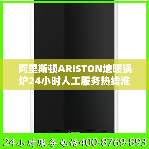 阿里斯顿ARISTON地暖锅炉24小时人工服务热线淮南市:权威解读