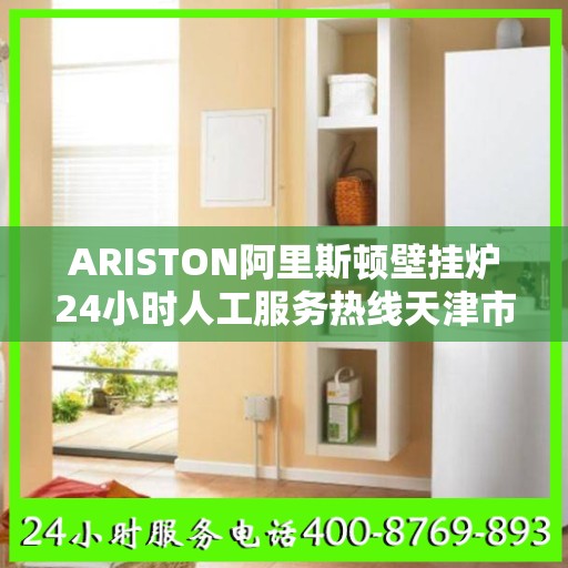 ARISTON阿里斯顿壁挂炉24小时人工服务热线天津市:权威解读