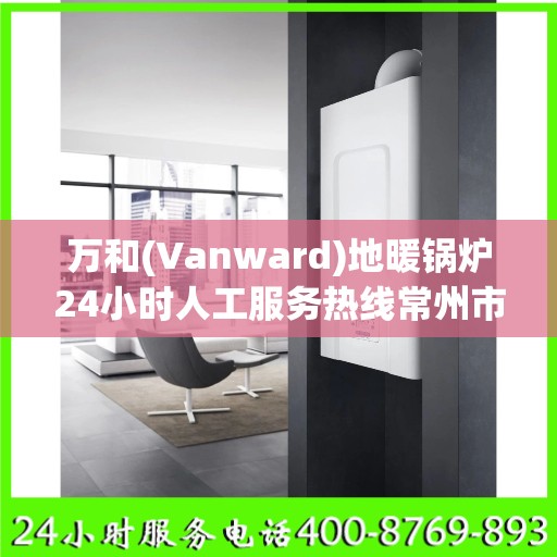 万和(Vanward)地暖锅炉24小时人工服务热线常州市:权威信息