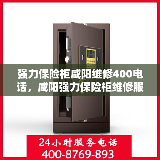 强力保险柜咸阳维修400电话，咸阳强力保险柜维修服务热线400电话专业解析