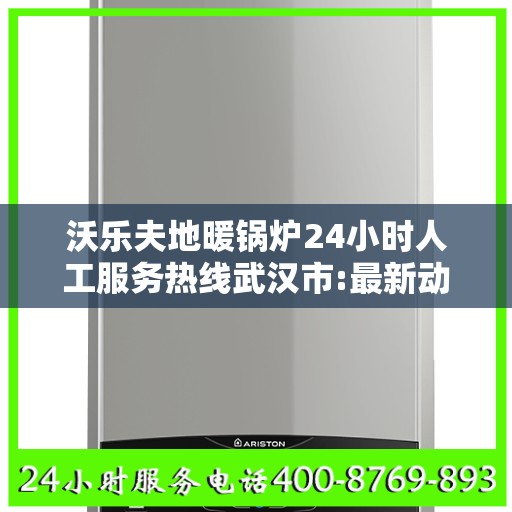 沃乐夫地暖锅炉24小时人工服务热线武汉市:最新动态