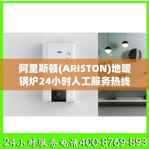 阿里斯顿(ARISTON)地暖锅炉24小时人工服务热线合肥市:一文读懂