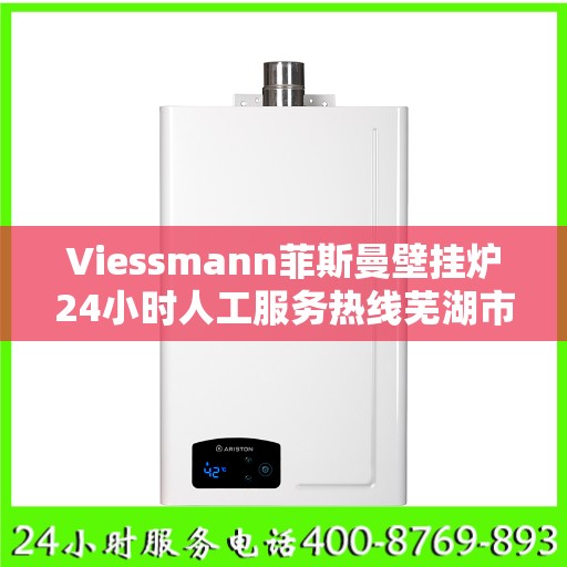 Viessmann菲斯曼壁挂炉24小时人工服务热线芜湖市:权威信息