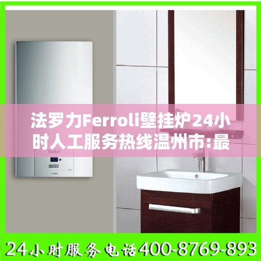 法罗力Ferroli壁挂炉24小时人工服务热线温州市:最新权威推荐