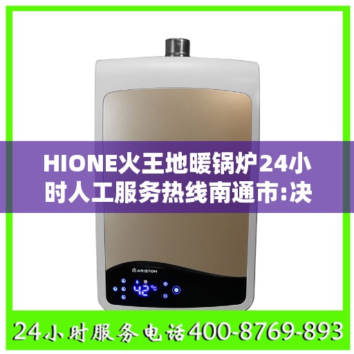 HIONE火王地暖锅炉24小时人工服务热线南通市:决策指南
