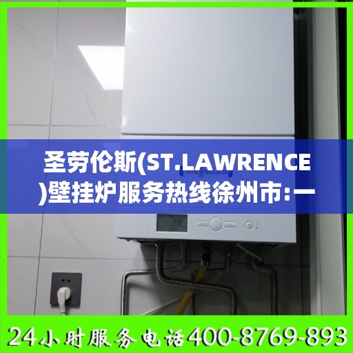 圣劳伦斯(ST.LAWRENCE)壁挂炉服务热线徐州市:一文读懂