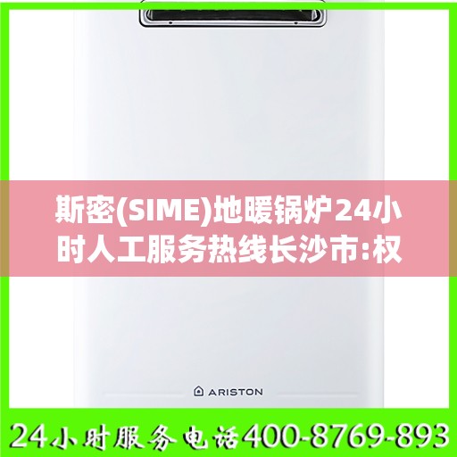 斯密(SIME)地暖锅炉24小时人工服务热线长沙市:权威解读