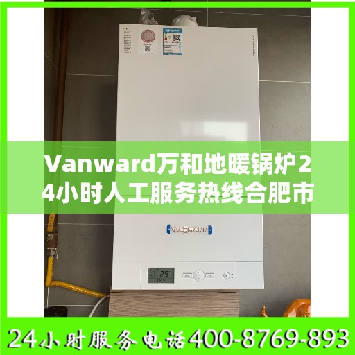 Vanward万和地暖锅炉24小时人工服务热线合肥市:权威解读