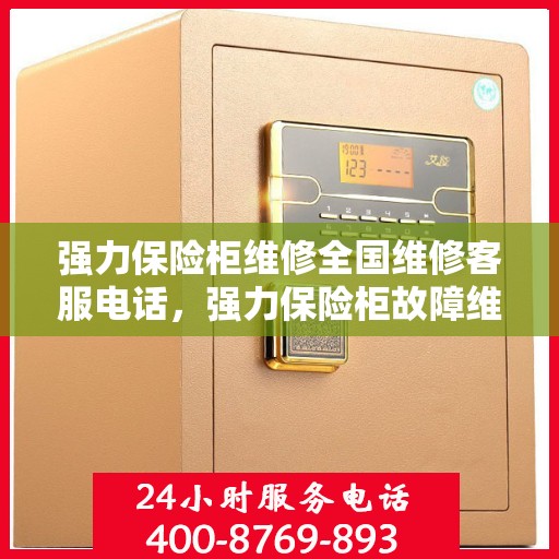 强力保险柜维修全国维修客服电话，强力保险柜故障维修指南，全国客服热线一键拨打
