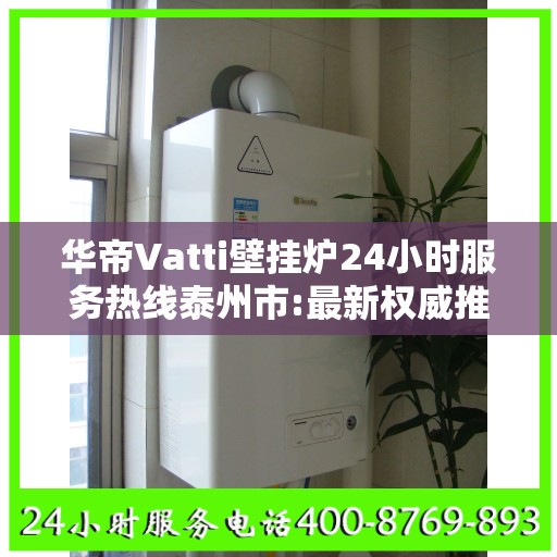 华帝Vatti壁挂炉24小时服务热线泰州市:最新权威推荐