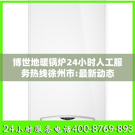 博世地暖锅炉24小时人工服务热线徐州市:最新动态
