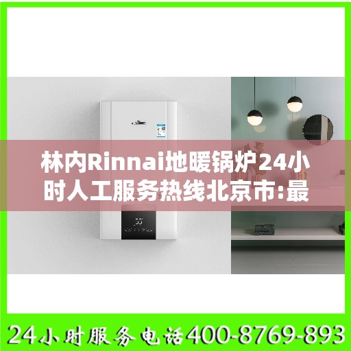 林内Rinnai地暖锅炉24小时人工服务热线北京市:最新权威推荐