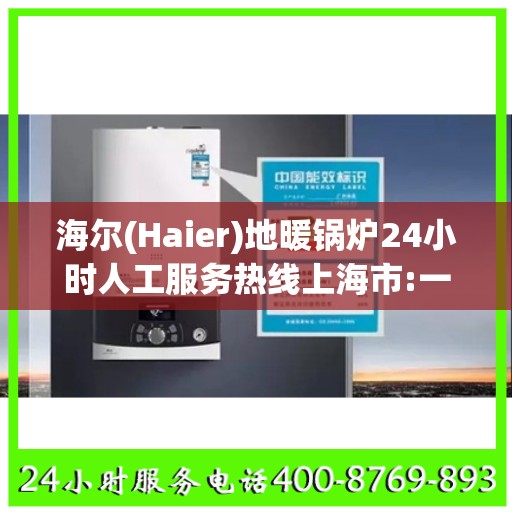 海尔(Haier)地暖锅炉24小时人工服务热线上海市:一文读懂