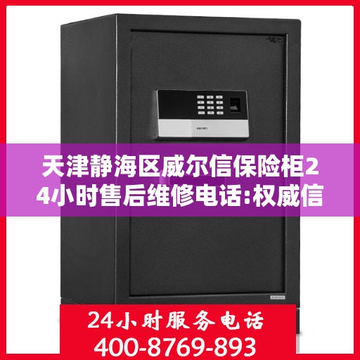 天津静海区威尔信保险柜24小时售后维修电话:权威信息