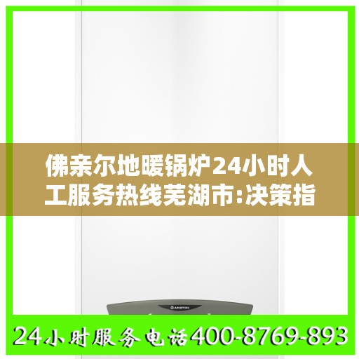 佛亲尔地暖锅炉24小时人工服务热线芜湖市:决策指南