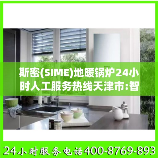 斯密(SIME)地暖锅炉24小时人工服务热线天津市:智能生活缔造者