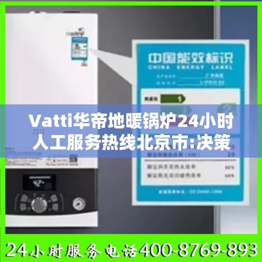 Vatti华帝地暖锅炉24小时人工服务热线北京市:决策指南