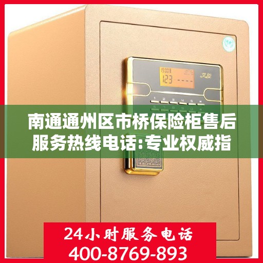 南通通州区市桥保险柜售后服务热线电话:专业权威指南