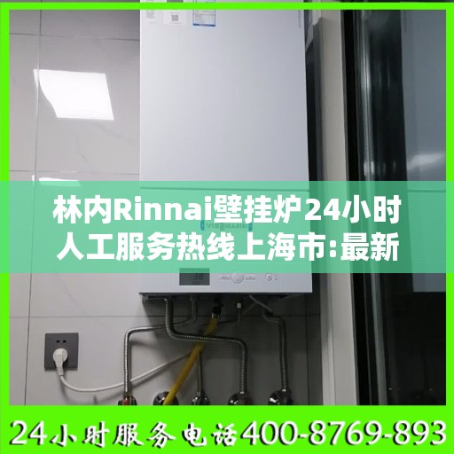 林内Rinnai壁挂炉24小时人工服务热线上海市:最新权威推荐