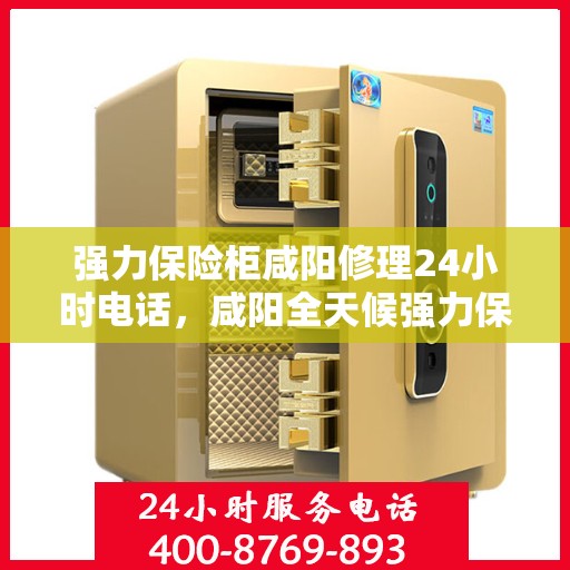 强力保险柜咸阳修理24小时电话，咸阳全天候强力保险柜维修服务热线