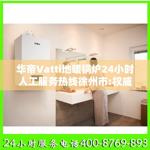 华帝Vatti地暖锅炉24小时人工服务热线徐州市:权威解读