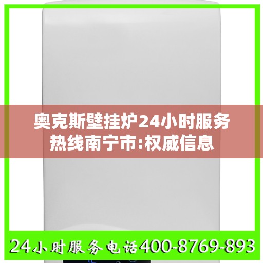 奥克斯壁挂炉24小时服务热线南宁市:权威信息