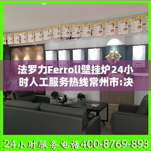 法罗力Ferroli壁挂炉24小时人工服务热线常州市:决策指南