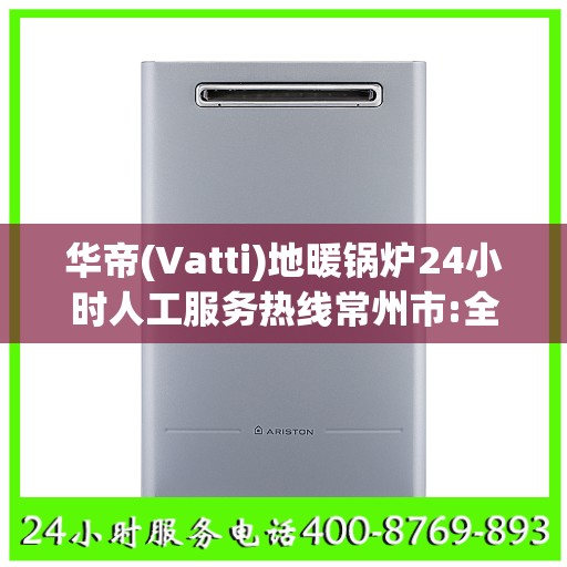 华帝(Vatti)地暖锅炉24小时人工服务热线常州市:全攻略