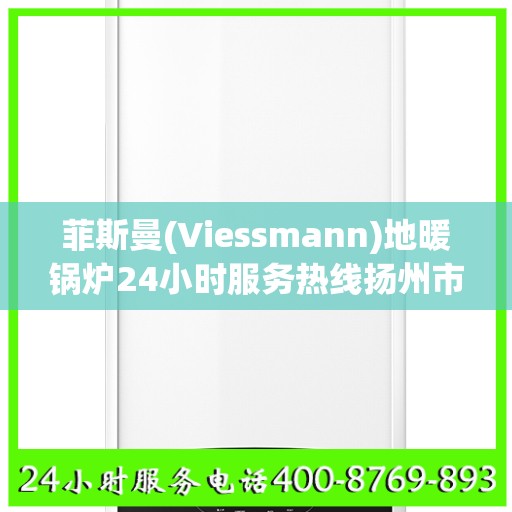 菲斯曼(Viessmann)地暖锅炉24小时服务热线扬州市:最新权威推荐