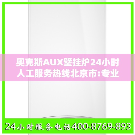 奥克斯AUX壁挂炉24小时人工服务热线北京市:专业权威指南