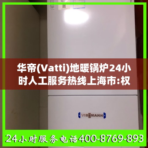 华帝(Vatti)地暖锅炉24小时人工服务热线上海市:权威解读