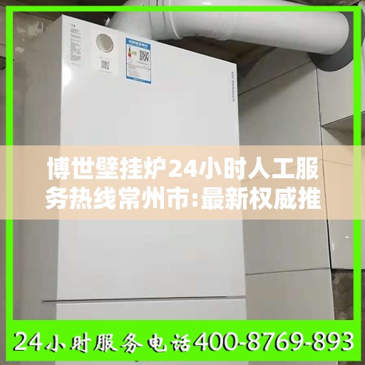 博世壁挂炉24小时人工服务热线常州市:最新权威推荐