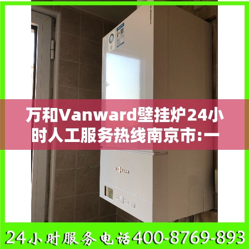 万和Vanward壁挂炉24小时人工服务热线南京市:一文读懂