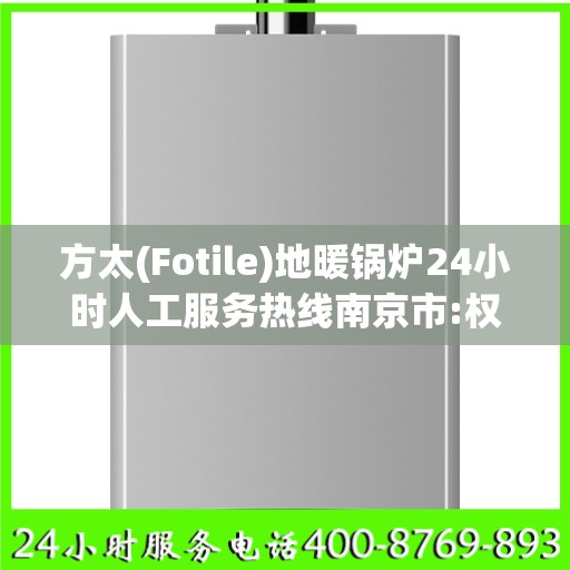 方太(Fotile)地暖锅炉24小时人工服务热线南京市:权威解读