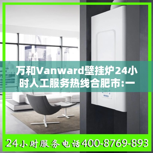 万和Vanward壁挂炉24小时人工服务热线合肥市:一文读懂