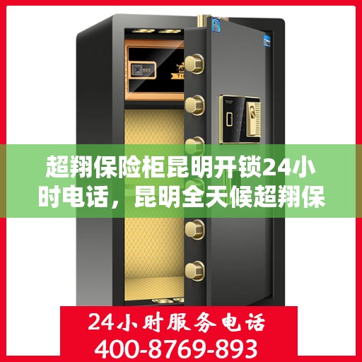 超翔保险柜昆明开锁24小时电话，昆明全天候超翔保险柜开锁服务热线