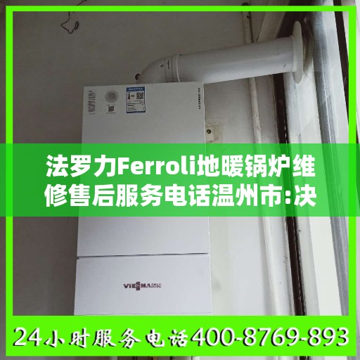 法罗力Ferroli地暖锅炉维修售后服务电话温州市:决策指南