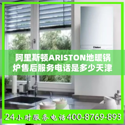 阿里斯顿ARISTON地暖锅炉售后服务电话是多少天津市:智能生活缔造者