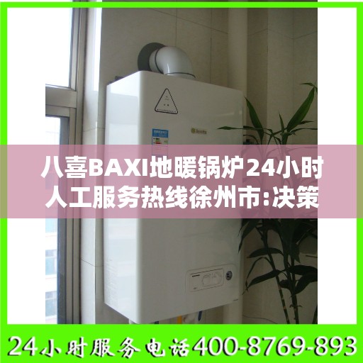 八喜BAXI地暖锅炉24小时人工服务热线徐州市:决策指南