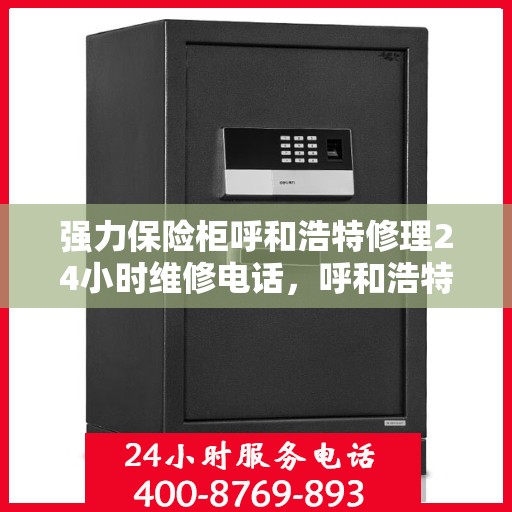 强力保险柜呼和浩特修理24小时维修电话，呼和浩特强力保险柜紧急维修服务，全天候电话热线开通