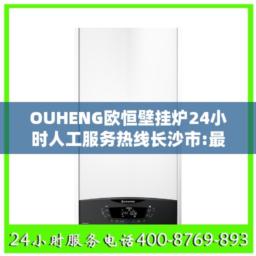 OUHENG欧恒壁挂炉24小时人工服务热线长沙市:最新权威推荐