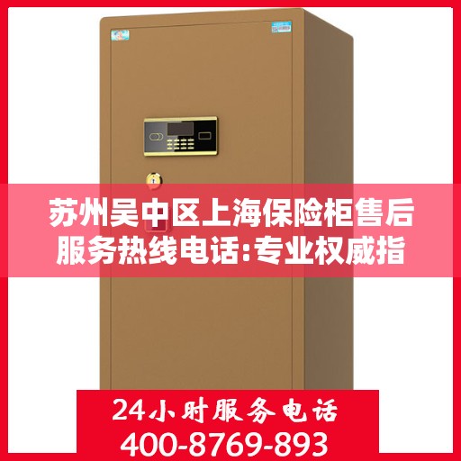 苏州吴中区上海保险柜售后服务热线电话:专业权威指南