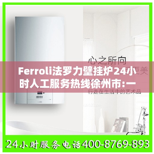 Ferroli法罗力壁挂炉24小时人工服务热线徐州市:一文读懂
