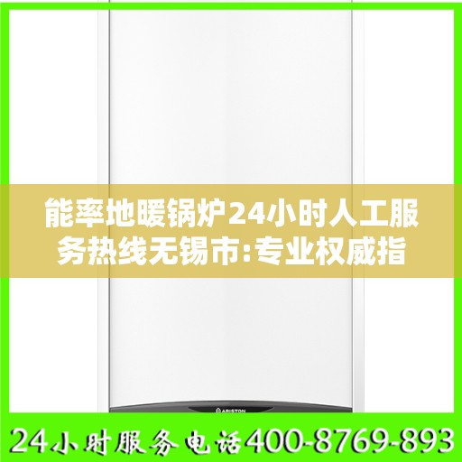 能率地暖锅炉24小时人工服务热线无锡市:专业权威指南