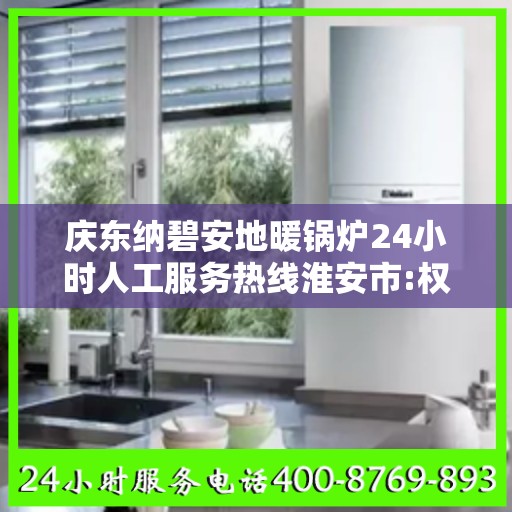 庆东纳碧安地暖锅炉24小时人工服务热线淮安市:权威信息