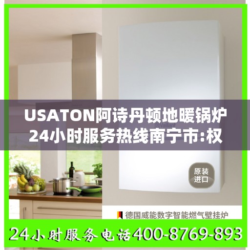 USATON阿诗丹顿地暖锅炉24小时服务热线南宁市:权威信息
