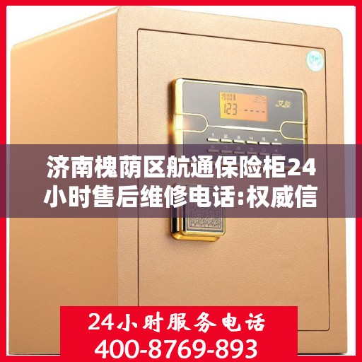 济南槐荫区航通保险柜24小时售后维修电话:权威信息